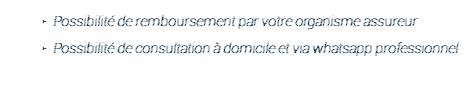 Possibilité de remboursement par votre organisme assureur Possibilité de consultation à domicile et via whatsapp professionnel